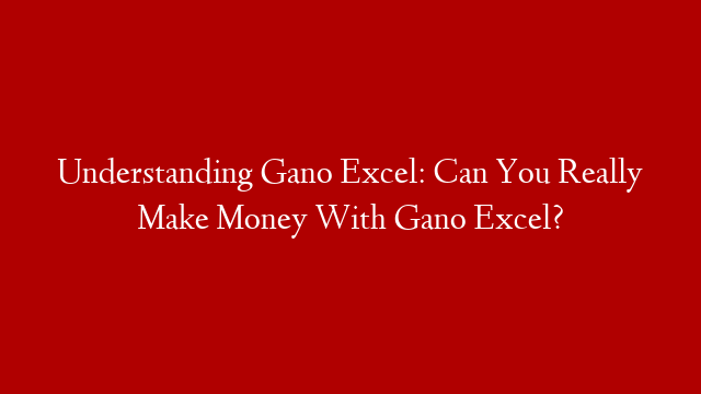 Understanding Gano Excel: Can You Really Make Money With Gano Excel?