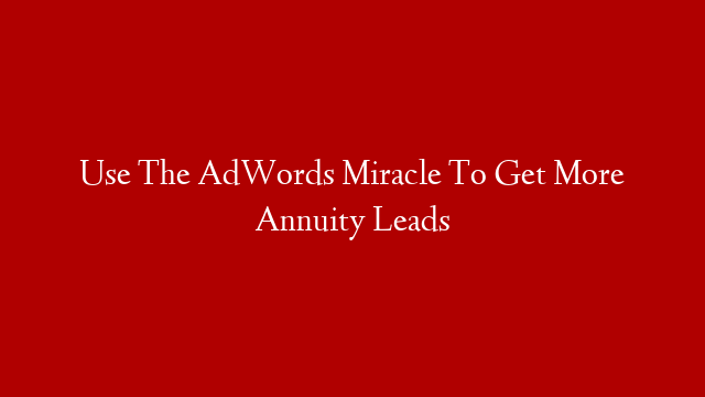 Use The AdWords Miracle To Get More Annuity Leads
