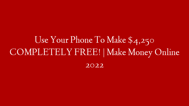 Use Your Phone To Make $4,250 COMPLETELY FREE! | Make Money Online 2022