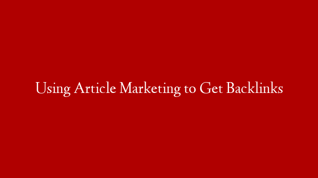 Using Article Marketing to Get Backlinks