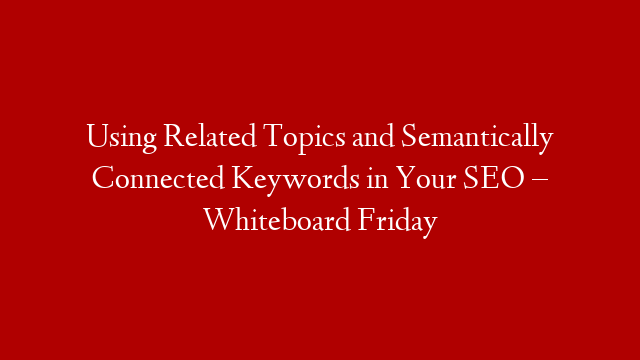 Using Related Topics and Semantically Connected Keywords in Your SEO – Whiteboard Friday