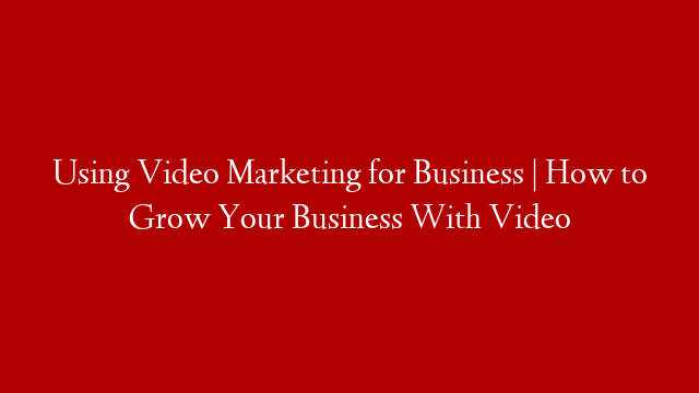 Using Video Marketing for Business | How to Grow Your Business With Video post thumbnail image
