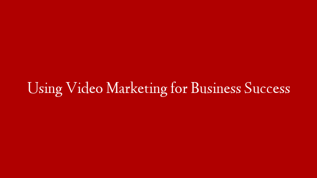 Using Video Marketing for Business Success