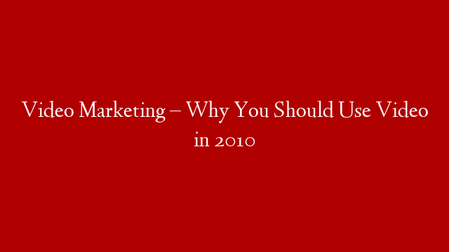 Video Marketing – Why You Should Use Video in 2010