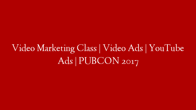 Video Marketing Class | Video Ads | YouTube Ads | PUBCON 2017