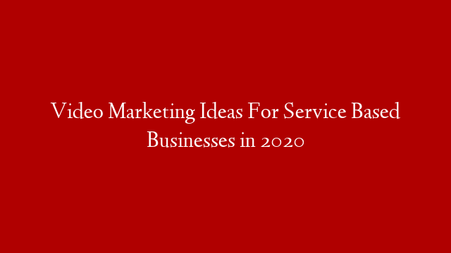 Video Marketing Ideas For Service Based Businesses in 2020