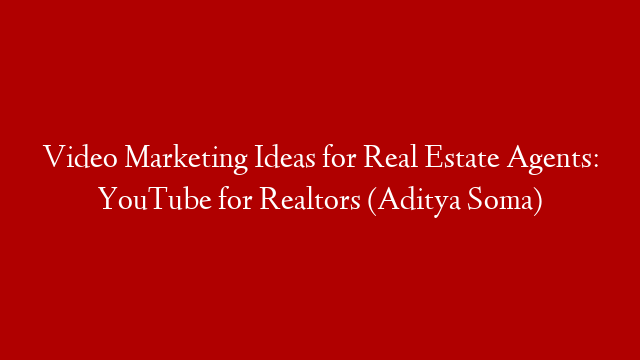 Video Marketing Ideas for Real Estate Agents: YouTube for Realtors (Aditya Soma)