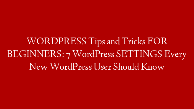 WORDPRESS Tips and Tricks FOR BEGINNERS: 7 WordPress SETTINGS Every New WordPress User Should Know