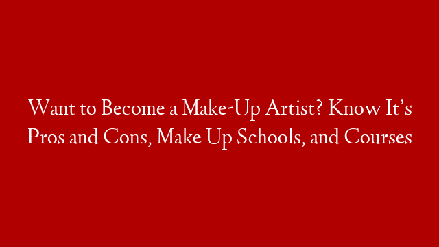 Want to Become a Make-Up Artist? Know It’s Pros and Cons, Make Up Schools, and Courses