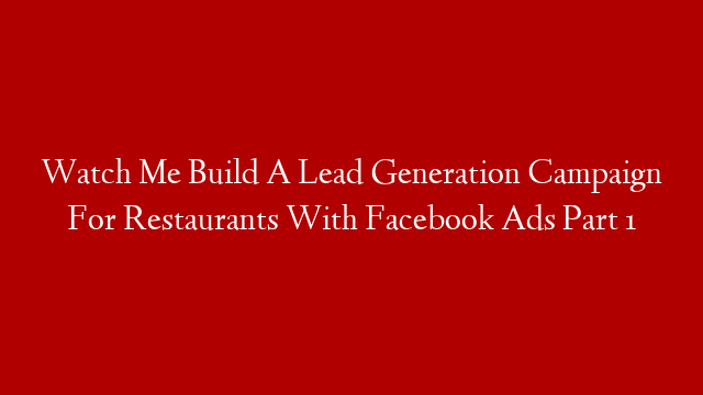 Watch Me Build A Lead Generation Campaign For Restaurants With Facebook Ads Part 1