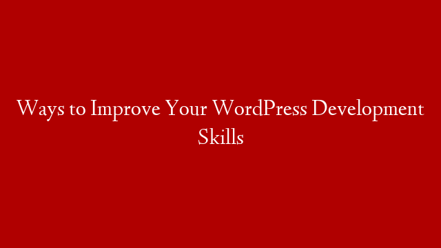 Ways to Improve Your WordPress Development Skills