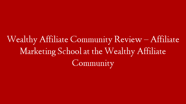 Wealthy Affiliate Community Review – Affiliate Marketing School at the Wealthy Affiliate Community
