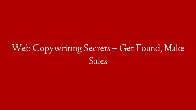 Web Copywriting Secrets – Get Found, Make Sales