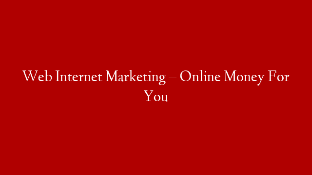 Web Internet Marketing – Online Money For You