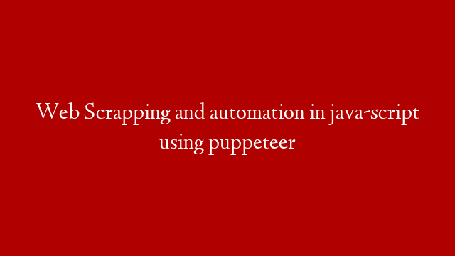 Web Scrapping and automation in java-script  using puppeteer