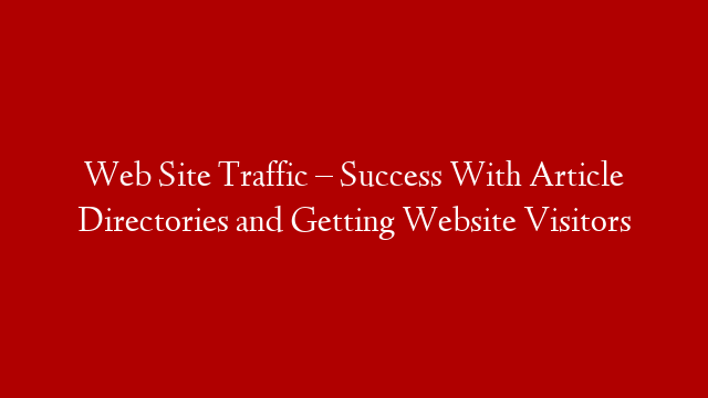 Web Site Traffic – Success With Article Directories and Getting Website Visitors