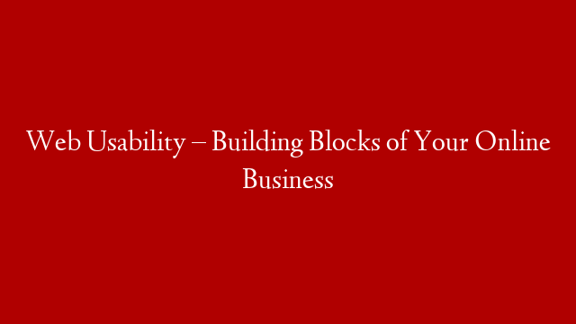 Web Usability – Building Blocks of Your Online Business