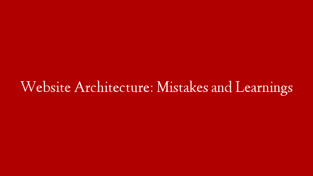 Website Architecture: Mistakes and Learnings