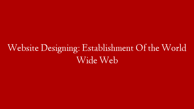 Website Designing: Establishment Of the World Wide Web