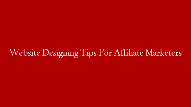 Website Designing Tips For Affiliate Marketers