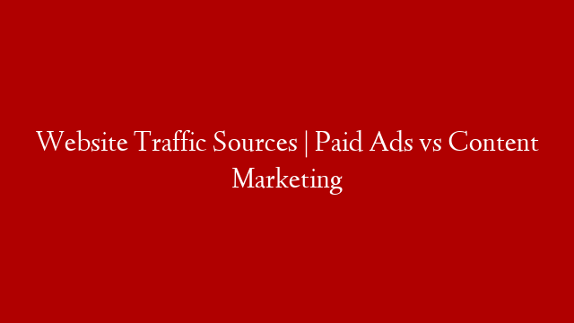 Website Traffic Sources | Paid Ads vs Content Marketing