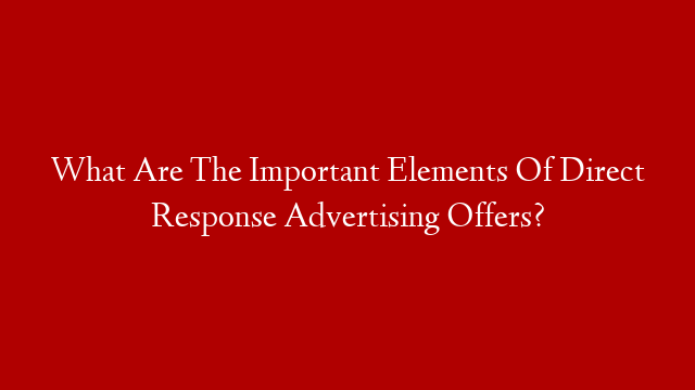 What Are The Important Elements Of Direct Response Advertising Offers?