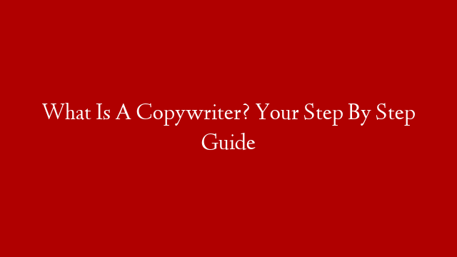 What Is A Copywriter? Your Step By Step Guide