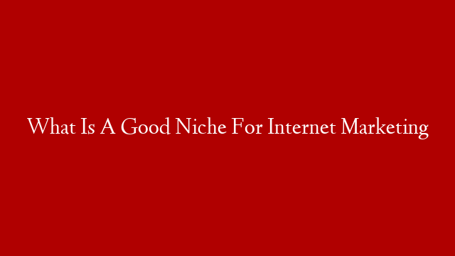 What Is A Good Niche For Internet Marketing