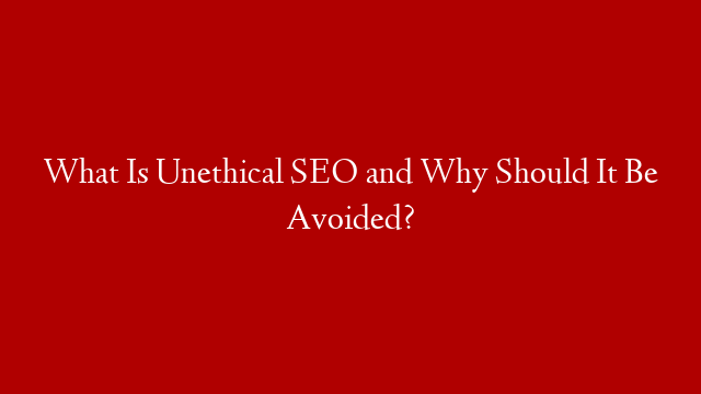 What Is Unethical SEO and Why Should It Be Avoided?