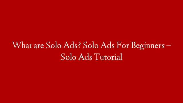 What are Solo Ads? Solo Ads For Beginners – Solo Ads Tutorial
