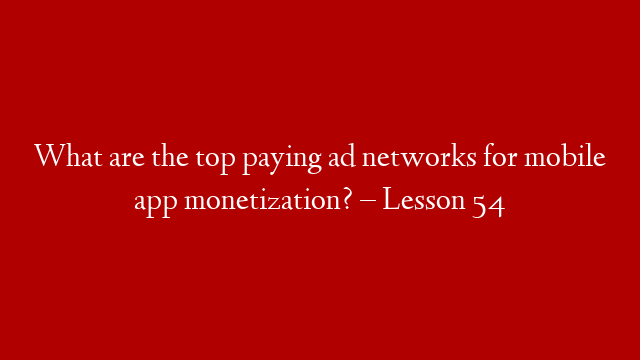 What are the top paying ad networks for mobile app monetization? – Lesson 54