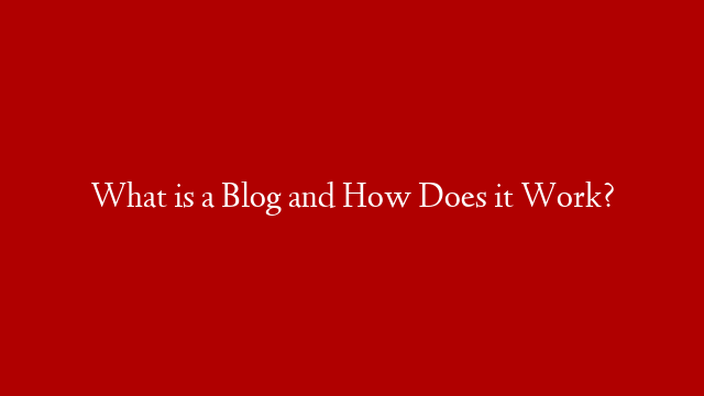 What is a Blog and How Does it Work?