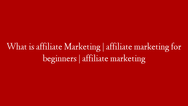 What is affiliate Marketing | affiliate marketing for beginners | affiliate marketing