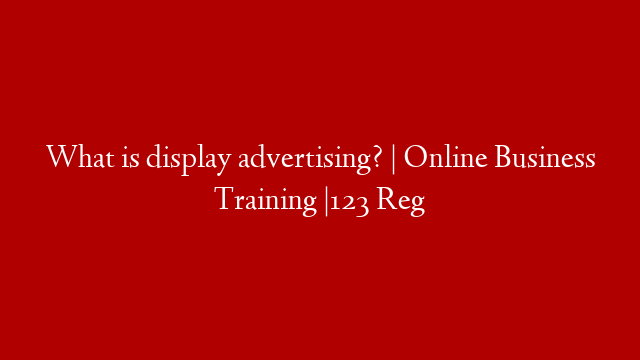 What is display advertising? | Online Business Training |123 Reg