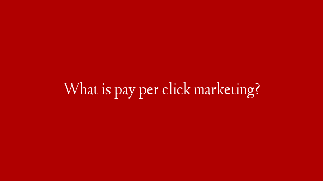 What is pay per click marketing?