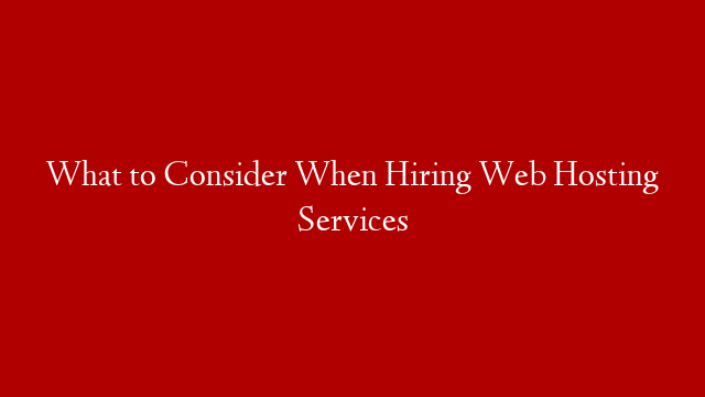 What to Consider When Hiring Web Hosting Services