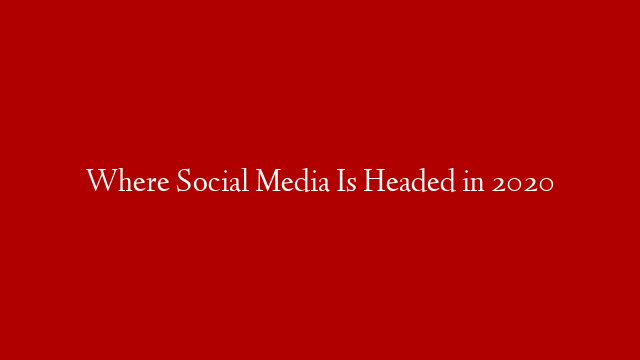 Where Social Media Is Headed in 2020