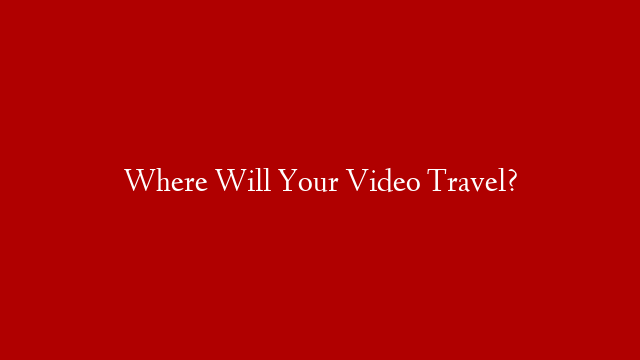 Where Will Your Video Travel?