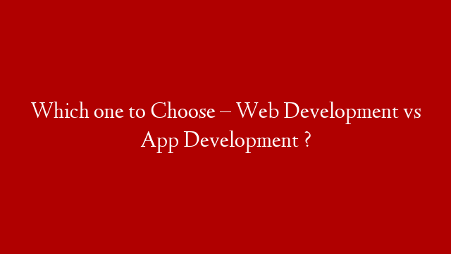 Which one to Choose – Web Development vs App Development ?