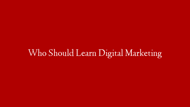 Who Should Learn Digital Marketing