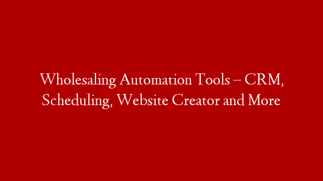 Wholesaling Automation Tools – CRM, Scheduling, Website Creator and More