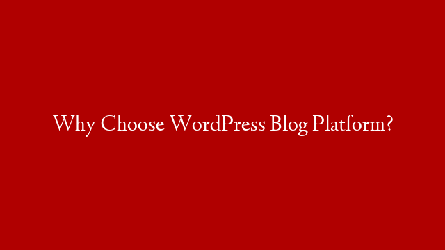 Why Choose WordPress Blog Platform?