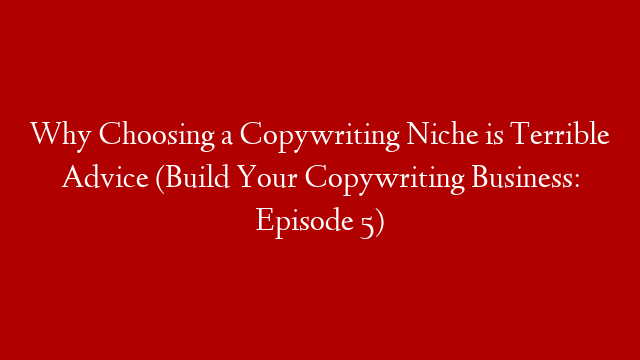 Why Choosing a Copywriting Niche is Terrible Advice (Build Your Copywriting Business: Episode 5)