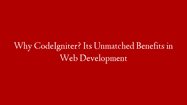 Why CodeIgniter? Its Unmatched Benefits in Web Development