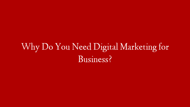 Why Do You Need Digital Marketing for Business?