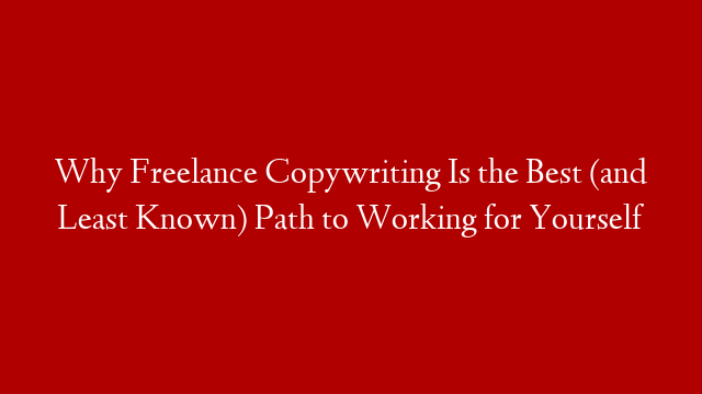 Why Freelance Copywriting Is the Best (and Least Known) Path to Working for Yourself
