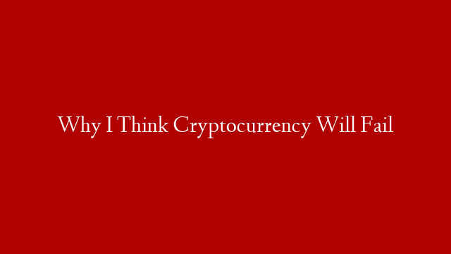 Why I Think Cryptocurrency Will Fail