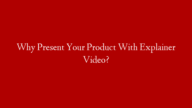 Why Present Your Product With Explainer Video?