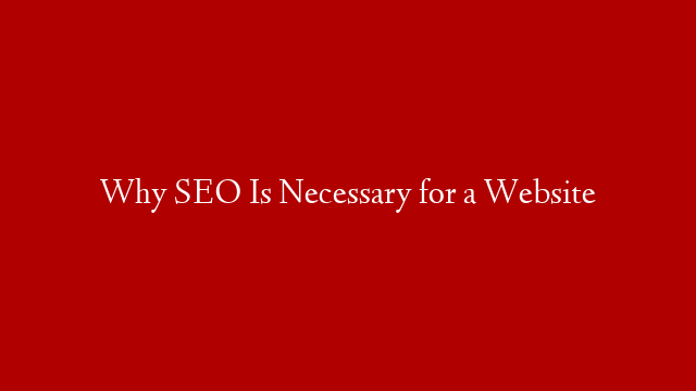 Why SEO Is Necessary for a Website