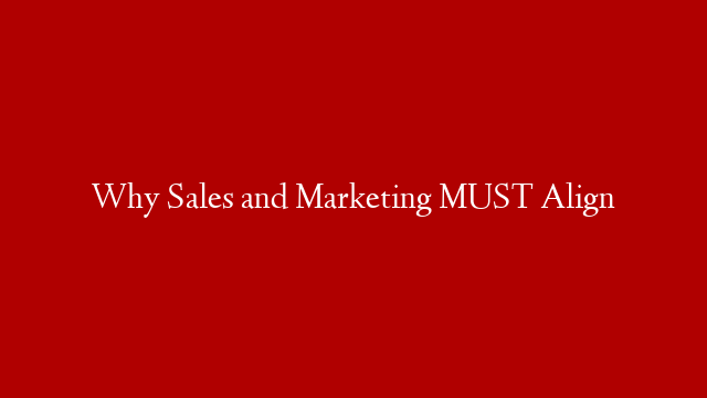 Why Sales and Marketing MUST Align